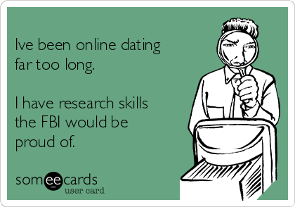 
Ive been online dating
far too long.

I have research skills
the FBI would be
proud of.