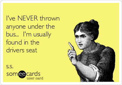 
I've NEVER thrown
anyone under the
bus...  I'm usually
found in the
drivers seat

s.s.