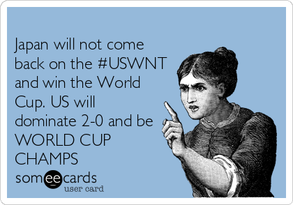 
Japan will not come
back on the #USWNT
and win the World
Cup. US will
dominate 2-0 and be
WORLD CUP
CHAMPS  