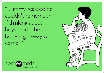 "... Jimmy realized he
couldn't remember
if thinking about
boys made the
boners go away or
come..."