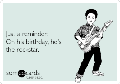 


Just a reminder: 
On his birthday, he's
the rockstar.