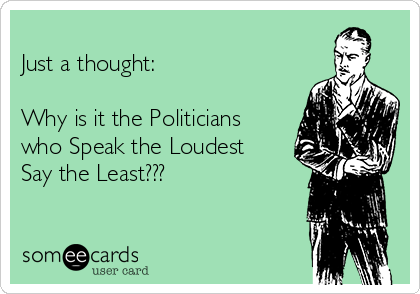 
Just a thought:

Why is it the Politicians
who Speak the Loudest
Say the Least???