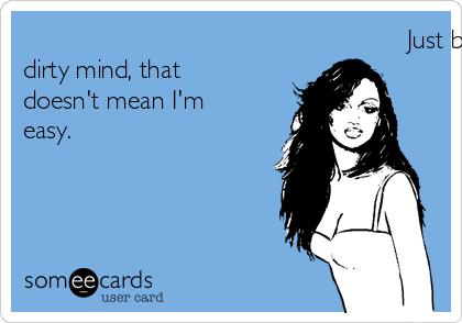 Just because I have a dirty mind, that doesn't mean I'm easy.