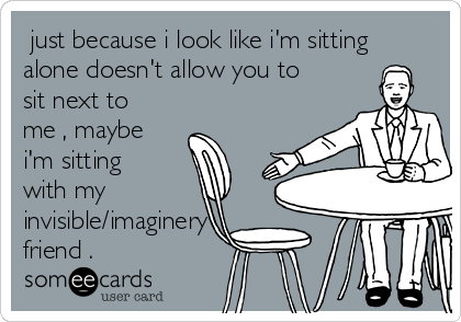  just because i look like i'm sitting
alone doesn't allow you to
sit next to
me , maybe
i'm sitting
with my  
invisible/imaginery
friend .