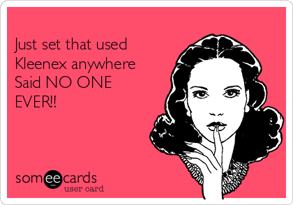 
Just set that used
Kleenex anywhere
Said NO ONE
EVER!! 
