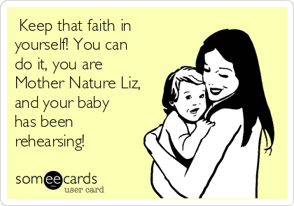  Keep that faith in
yourself! You can
do it, you are
Mother Nature Liz,
and your baby
has been
rehearsing!