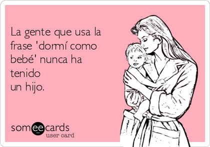 
La gente que usa la
frase 'dormí como
bebé' nunca ha
tenido
un hijo.

