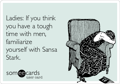 
Ladies: If you think
you have a tough
time with men,
familiarize
yourself with Sansa
Stark. 