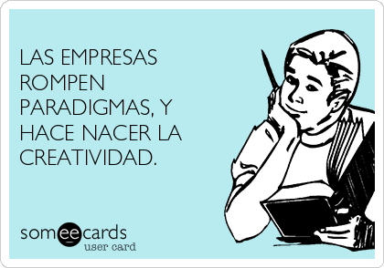 
LAS EMPRESAS
ROMPEN
PARADIGMAS, Y
HACE NACER LA
CREATIVIDAD.