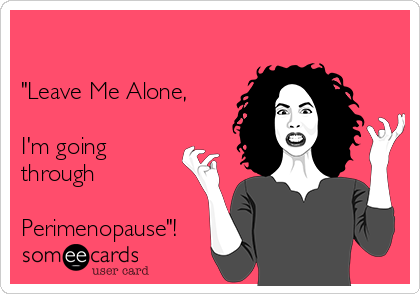 

"Leave Me Alone,

I'm going
through 

Perimenopause"!