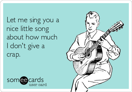 
Let me sing you a 
nice little song
about how much 
I don't give a
crap.