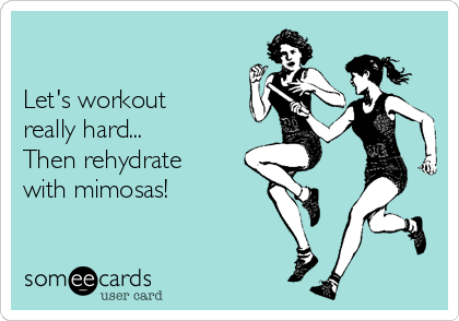 

Let's workout
really hard...
Then rehydrate 
with mimosas! 