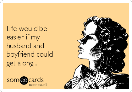 

Life would be
easier if my
husband and
boyfriend could
get along...