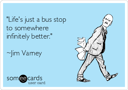 
"Life's just a bus stop
to somewhere
infinitely better."

~Jim Varney