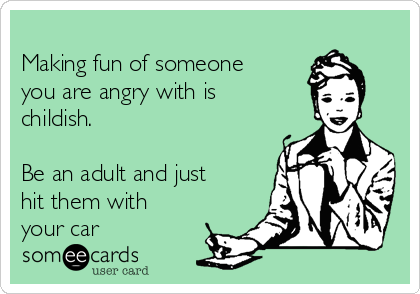 
Making fun of someone
you are angry with is
childish.

Be an adult and just
hit them with
your car