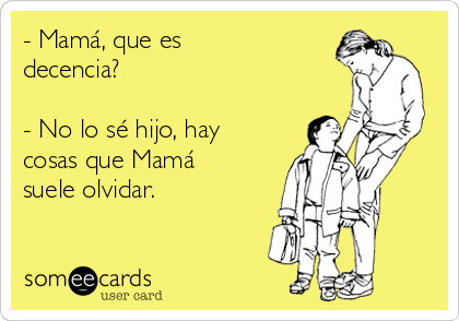 - Mamá, que es
decencia?

- No lo sé hijo, hay
cosas que Mamá
suele olvidar.