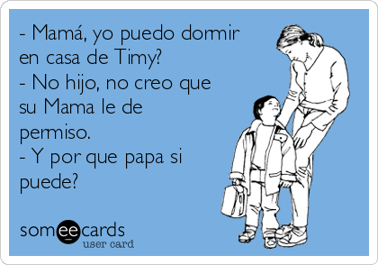 - Mamá, yo puedo dormir
en casa de Timy?
- No hijo, no creo que
su Mama le de
permiso.
- Y por que papa si
puede?