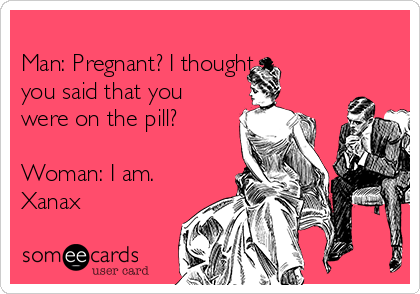 
Man: Pregnant? I thought 
you said that you
were on the pill?

Woman: I am.
Xanax