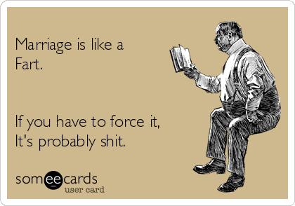 
Marriage is like a
Fart.


If you have to force it,
It's probably shit.