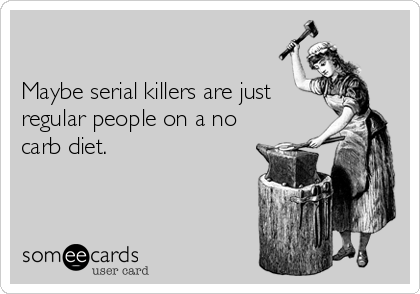 

Maybe serial killers are just 
regular people on a no
carb diet. 