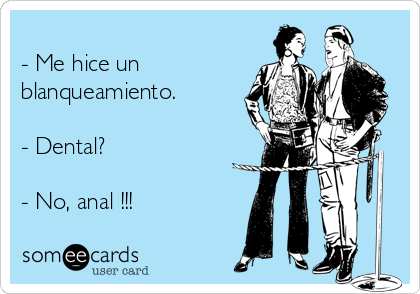 
- Me hice un
blanqueamiento.

- Dental?

- No, anal !!!   