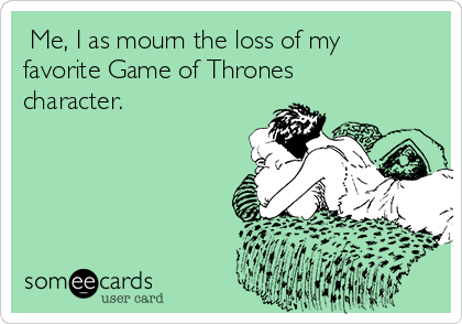  Me, I as mourn the loss of my
favorite Game of Thrones
character. 