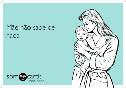               
 
Mãe não sabe de
nada. 

