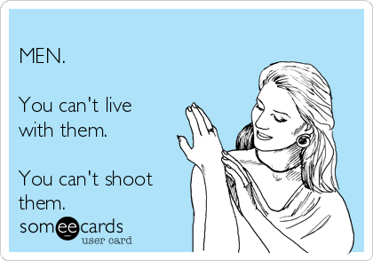 
MEN. 

You can't live
with them. 

You can't shoot
them.