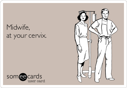 

Midwife,
at your cervix.