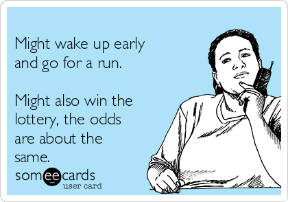 
Might wake up early
and go for a run.

Might also win the
lottery, the odds
are about the
same.