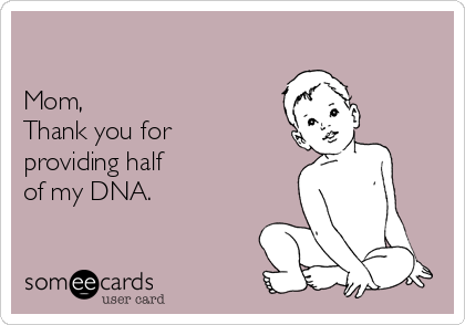 

Mom,
Thank you for
providing half
of my DNA.