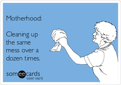 
Motherhood:  

Cleaning up
the same
mess over a
dozen times.