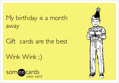 
My birthday is a month
away

Gift  cards are the best

Wink Wink ;)