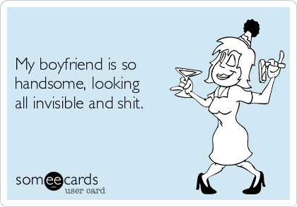 

My boyfriend is so
handsome, looking
all invisible and shit.