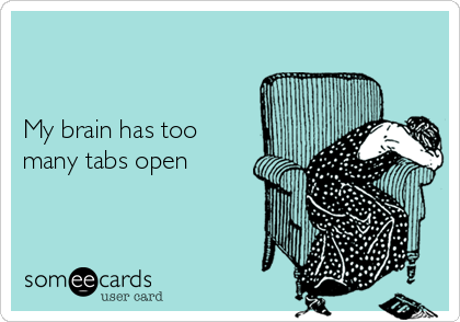 


My brain has too
many tabs open