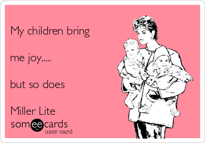 
My children bring

me joy.....

but so does

Miller Lite