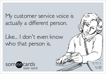 
My customer service voice is
actually a different person.

Like... I don't even know
who that person is.