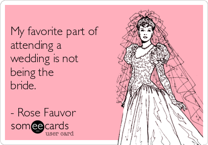 
My favorite part of
attending a
wedding is not
being the
bride.

- Rose Fauvor