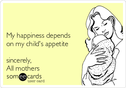 


My happiness depends
on my child's appetite

sincerely,
All mothers