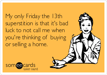 
My only Friday the 13th
superstition is that it's bad
luck to not call me when
you're thinking of  buying
or selling a home.