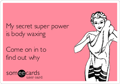 

My secret super power
is body waxing

Come on in to
find out why