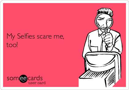 


My Selfies scare me,
too!