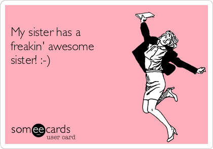 
My sister has a
freakin' awesome
sister! :-)