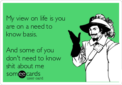 
My view on life is you
are on a need to
know basis. 

And some of you
don't need to know
shit about me