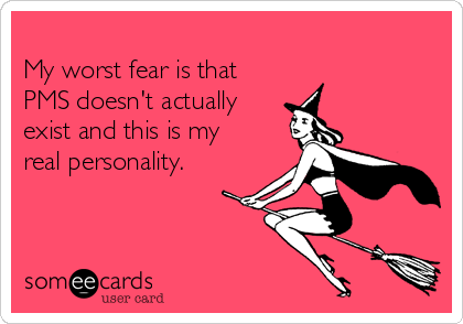 
My worst fear is that
PMS doesn't actually
exist and this is my
real personality.