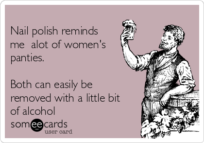 
Nail polish reminds 
me  alot of women's
panties.

Both can easily be
removed with a little bit
of alcohol