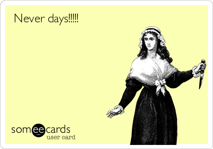  Never days!!!!!   