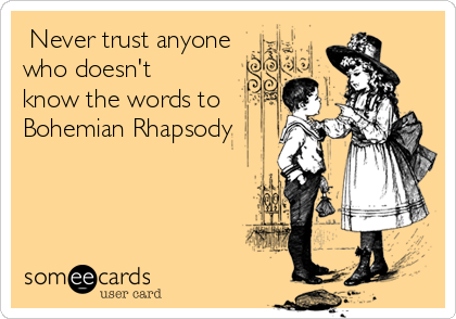  Never trust anyone
who doesn't
know the words to
Bohemian Rhapsody
