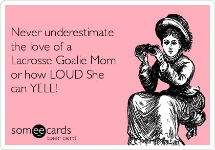 
Never underestimate
the love of a 
Lacrosse Goalie Mom
or how LOUD She
can YELL!