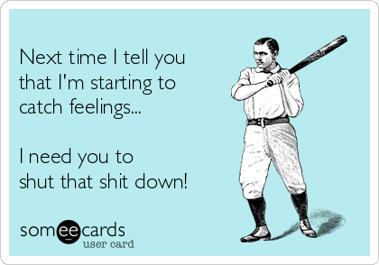 
Next time I tell you
that I'm starting to
catch feelings...

I need you to
shut that shit down!